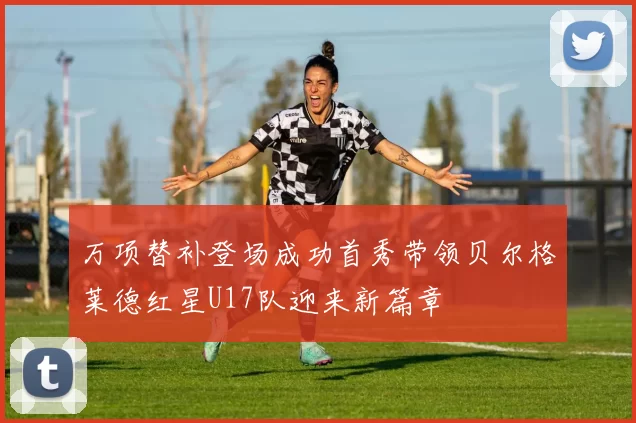 万项替补登场成功首秀带领贝尔格莱德红星U17队迎来新篇章