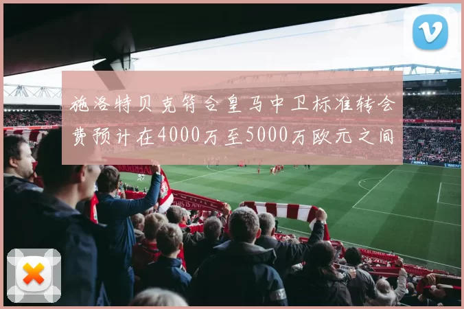 施洛特贝克符合皇马中卫标准转会费预计在4000万至5000万欧元之间