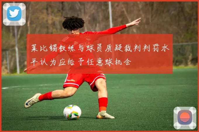 莱比锡教练与球员质疑裁判判罚水平认为应给予任意球机会