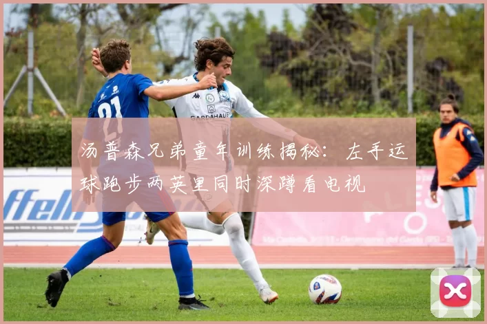 汤普森兄弟童年训练揭秘：左手运球跑步两英里同时深蹲看电视