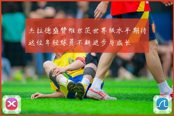 杰拉德盛赞维尔茨世界级水平期待这位年轻球员不断进步与成长