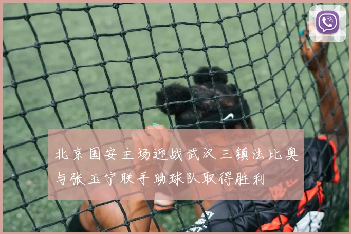 北京国安主场迎战武汉三镇法比奥与张玉宁联手助球队取得胜利