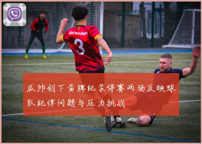 瓜帅创下黄牌纪录停赛两场反映球队纪律问题与压力挑战