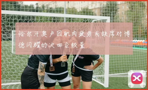 恰尔汗奥卢因肌肉疲劳或缺席对博德闪耀的次回合较量