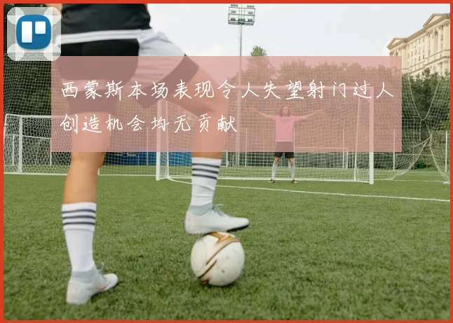 西蒙斯本场表现令人失望射门过人创造机会均无贡献