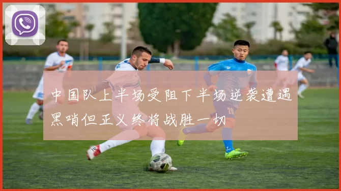 中国队上半场受阻下半场逆袭遭遇黑哨但正义终将战胜一切