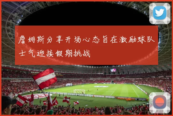詹姆斯分享开场心态旨在激励球队士气迎接假期挑战