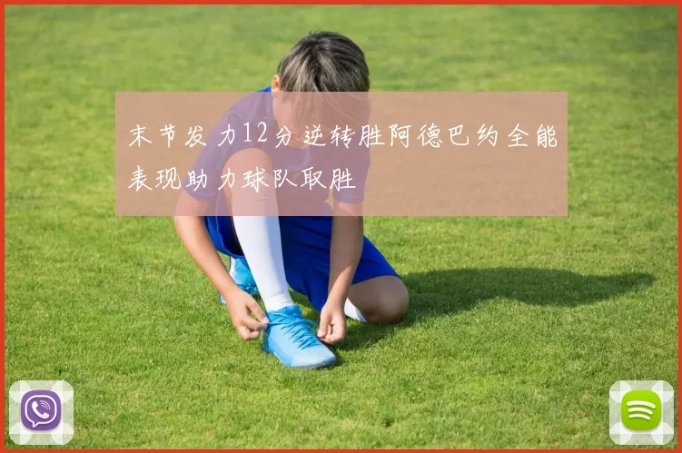末节发力12分逆转胜阿德巴约全能表现助力球队取胜