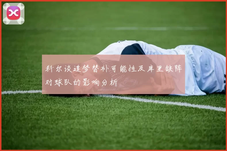 科尔谈追梦替补可能性及库里缺阵对球队的影响分析
