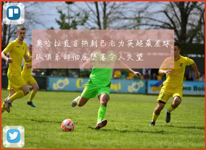 奥哈拉直言热刺已沦为英超最差球队俱乐部彻底堕落令人失望