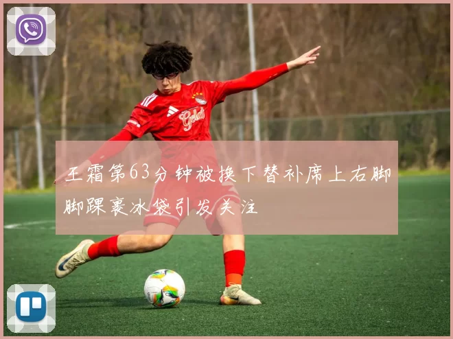 王霜第63分钟被换下替补席上右脚脚踝裹冰袋引发关注