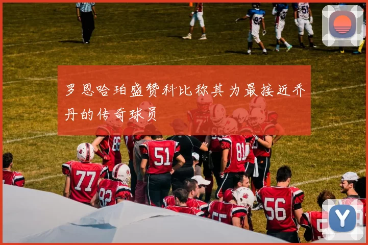 罗恩哈珀盛赞科比称其为最接近乔丹的传奇球员