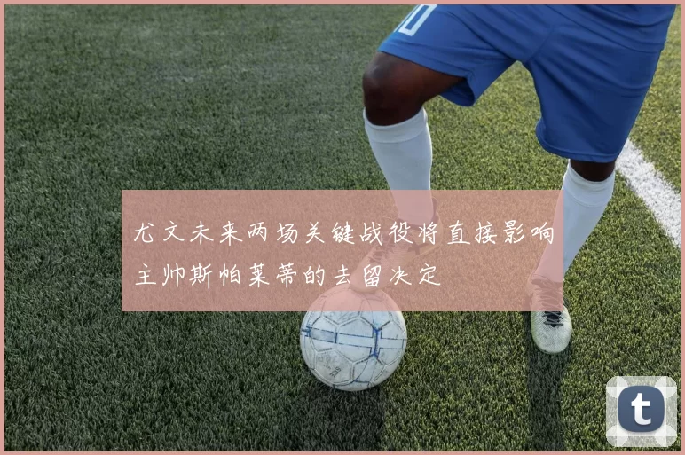 尤文未来两场关键战役将直接影响主帅斯帕莱蒂的去留决定