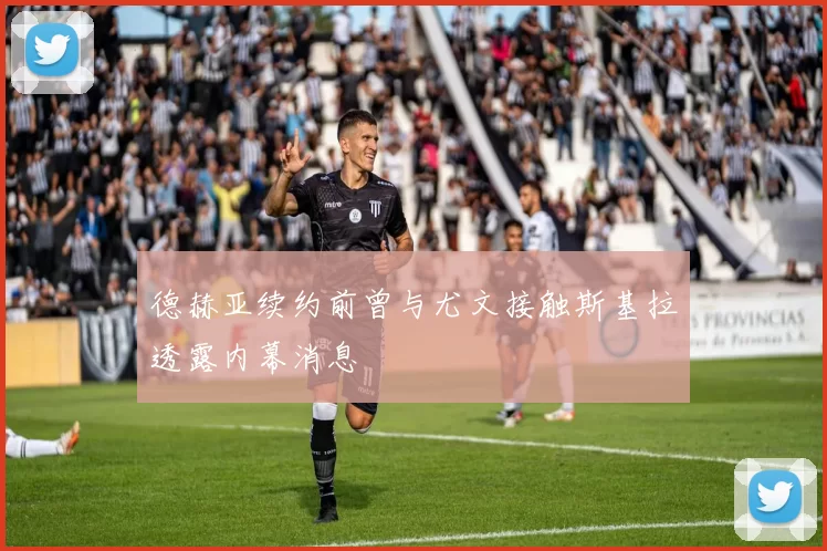 德赫亚续约前曾与尤文接触斯基拉透露内幕消息