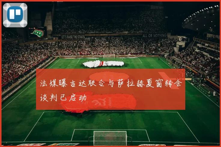 法媒曝吉达联合与萨拉赫夏窗转会谈判已启动