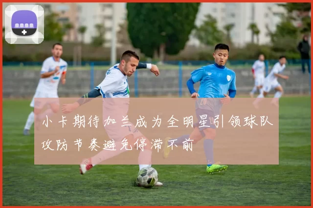 小卡期待加兰成为全明星引领球队攻防节奏避免停滞不前