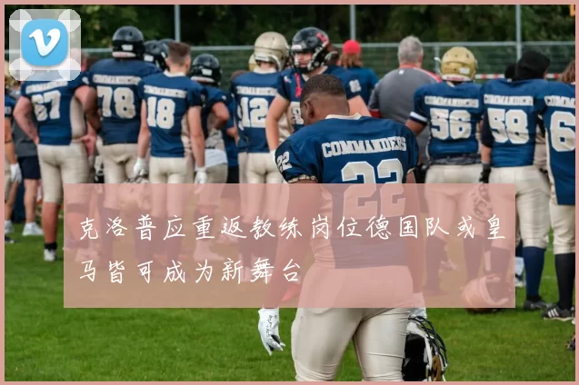 克洛普应重返教练岗位德国队或皇马皆可成为新舞台