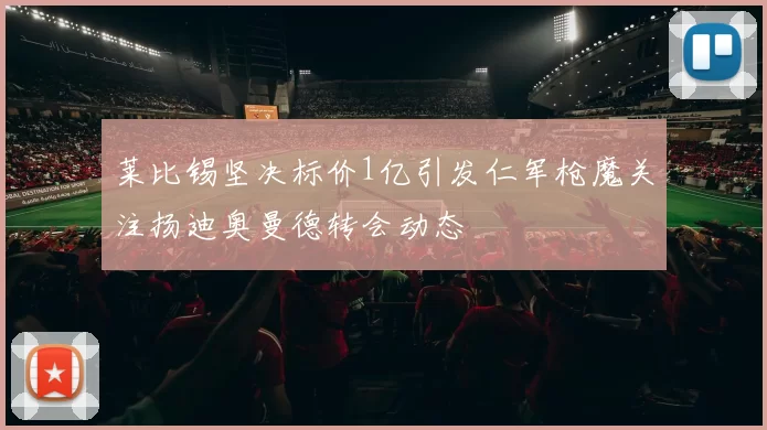 莱比锡坚决标价1亿引发仁军枪魔关注扬迪奥曼德转会动态