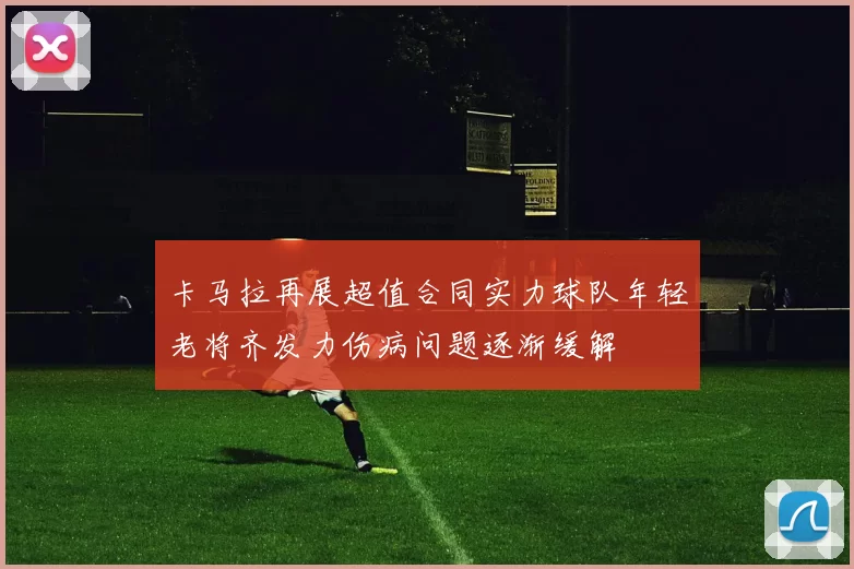 卡马拉再展超值合同实力球队年轻老将齐发力伤病问题逐渐缓解
