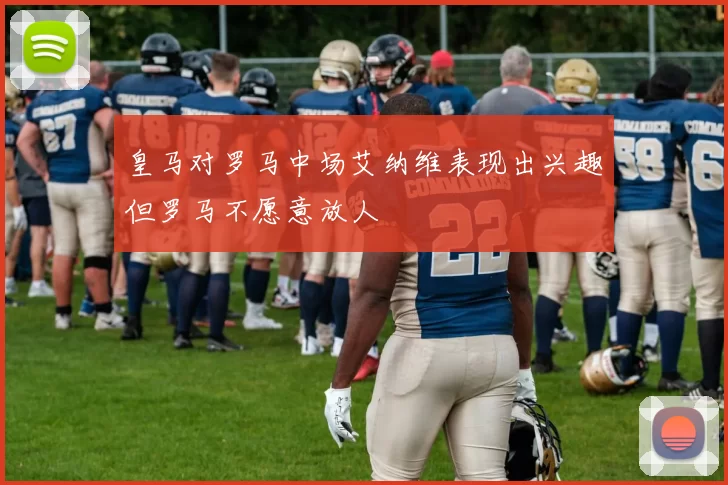 皇马对罗马中场艾纳维表现出兴趣但罗马不愿意放人