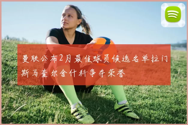 曼联公布2月最佳球员候选名单拉门斯马奎尔舍什科争夺荣誉