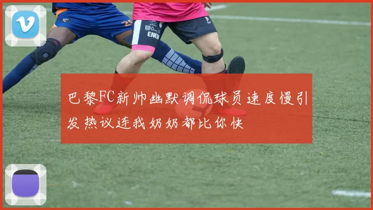 巴黎FC新帅幽默调侃球员速度慢引发热议连我奶奶都比你快