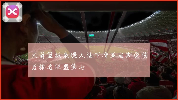 火箭篮板表现大幅下滑亚当斯受伤后排名联盟第七