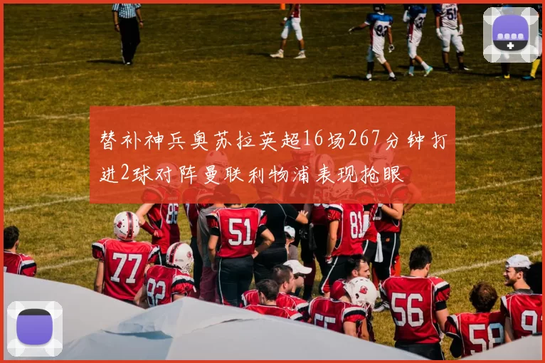 替补神兵奥苏拉英超16场267分钟打进2球对阵曼联利物浦表现抢眼