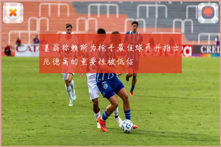 基翁称赖斯为枪手最佳球员并指出厄德高的重要性被低估