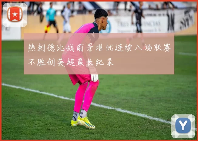 热刺德比战前景堪忧连续八场联赛不胜创英超最长纪录