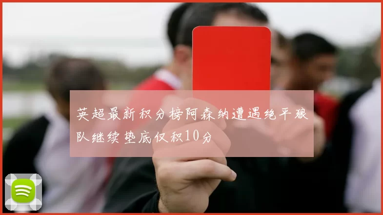 英超最新积分榜阿森纳遭遇绝平狼队继续垫底仅积10分