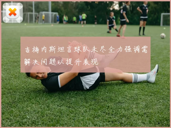 吉梅内斯坦言球队未尽全力强调需解决问题以提升表现