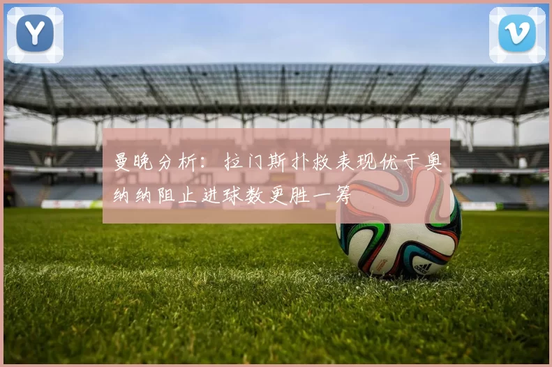 曼晚分析：拉门斯扑救表现优于奥纳纳阻止进球数更胜一筹