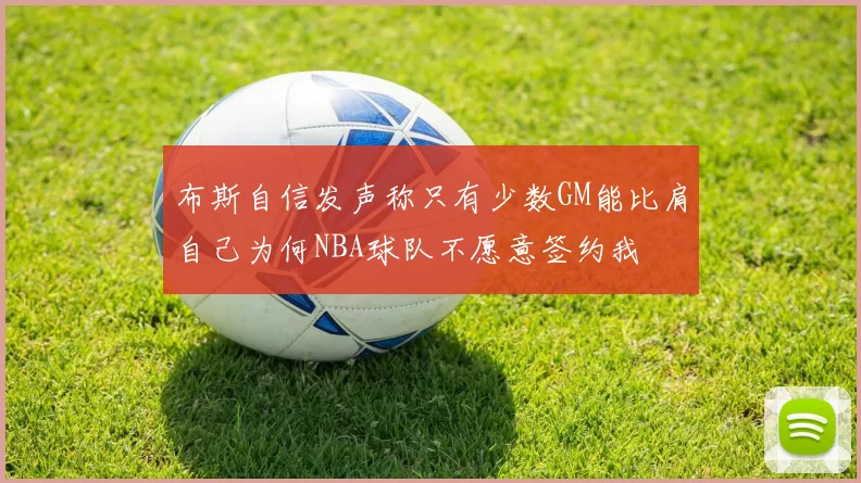 布斯自信发声称只有少数GM能比肩自己为何NBA球队不愿意签约我