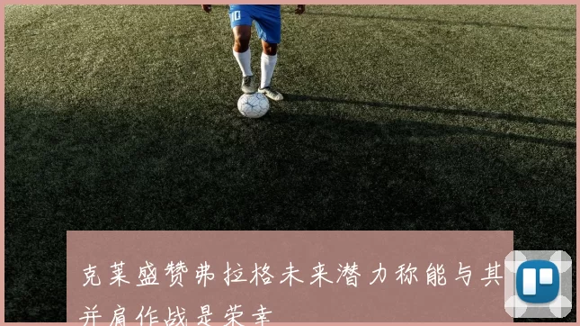 克莱盛赞弗拉格未来潜力称能与其并肩作战是荣幸